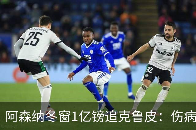 阿森纳冬窗1亿镑追克鲁皮：伤病风险下的争冠豪赌